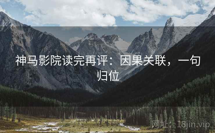 神马影院读完再评：因果关联，一句归位