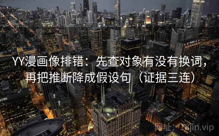 YY漫画像排错：先查对象有没有换词，再把推断降成假设句（证据三连）