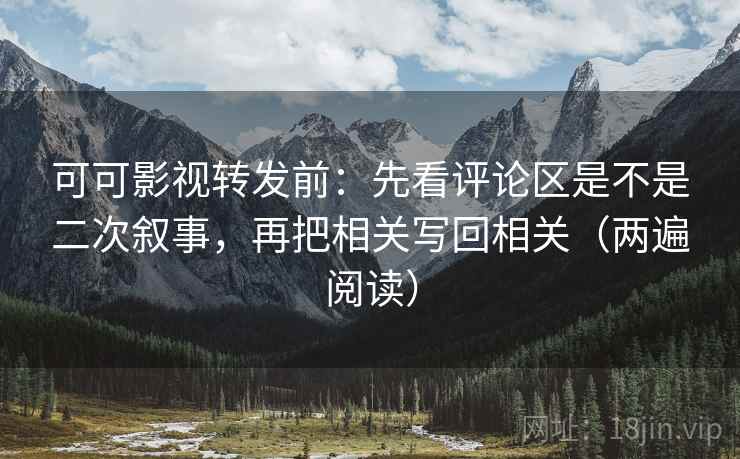 可可影视转发前：先看评论区是不是二次叙事，再把相关写回相关（两遍阅读）