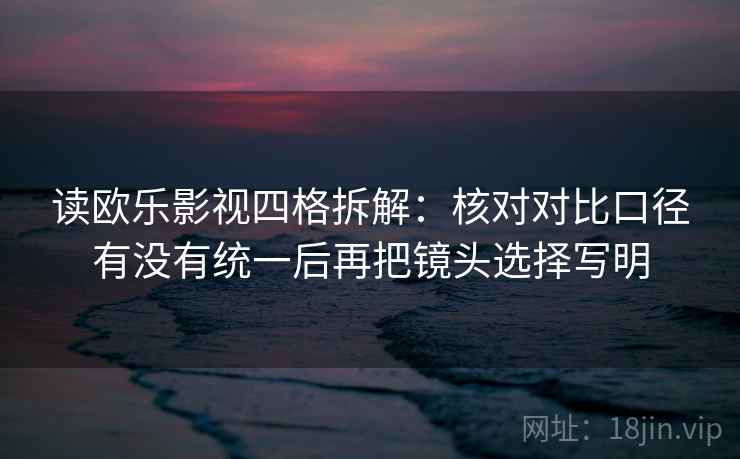 读欧乐影视四格拆解：核对对比口径有没有统一后再把镜头选择写明