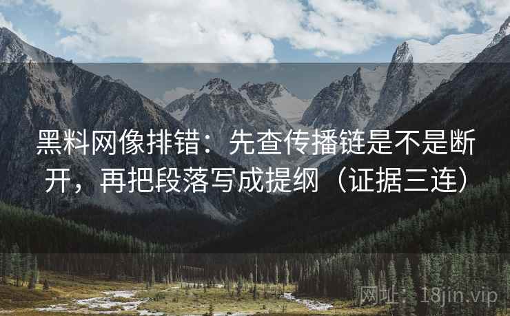 黑料网像排错：先查传播链是不是断开，再把段落写成提纲（证据三连）