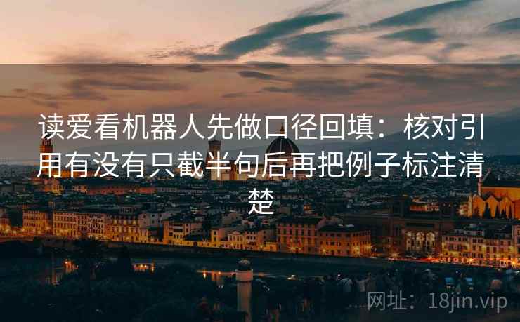 读爱看机器人先做口径回填：核对引用有没有只截半句后再把例子标注清楚