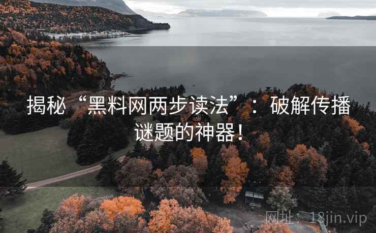 揭秘“黑料网两步读法”：破解传播谜题的神器！