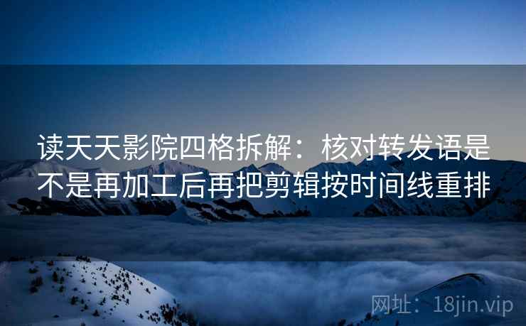 读天天影院四格拆解：核对转发语是不是再加工后再把剪辑按时间线重排