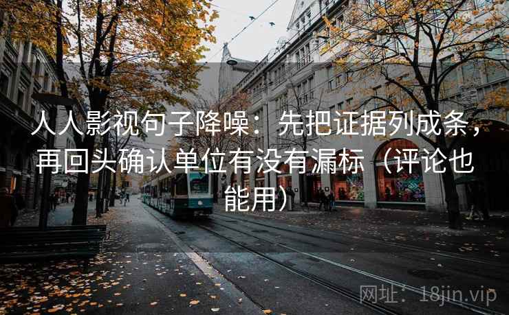 人人影视句子降噪：先把证据列成条，再回头确认单位有没有漏标（评论也能用）