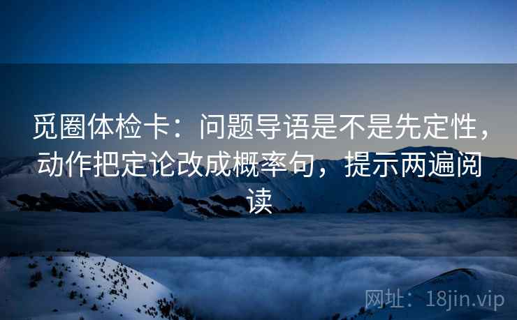 觅圈体检卡：问题导语是不是先定性，动作把定论改成概率句，提示两遍阅读