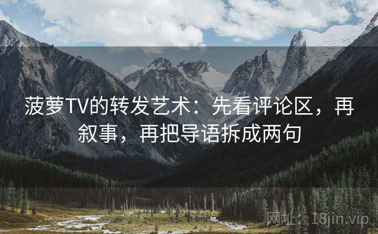 菠萝TV的转发艺术：先看评论区，再叙事，再把导语拆成两句