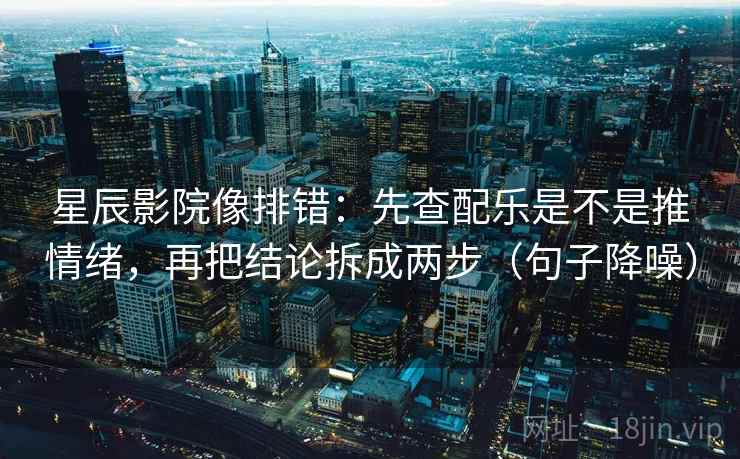 星辰影院像排错：先查配乐是不是推情绪，再把结论拆成两步（句子降噪）
