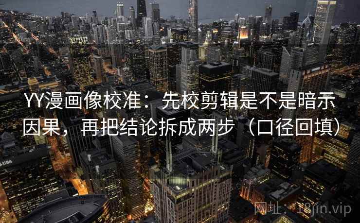 YY漫画像校准：先校剪辑是不是暗示因果，再把结论拆成两步（口径回填）