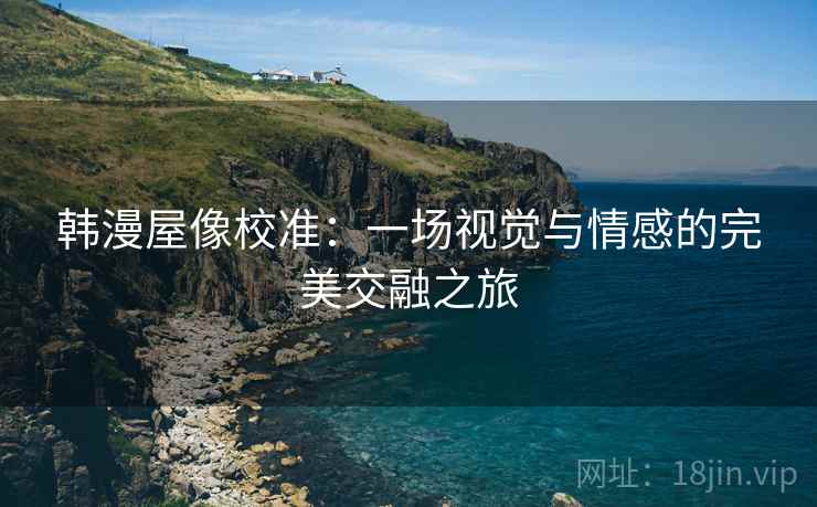 韩漫屋像校准：一场视觉与情感的完美交融之旅