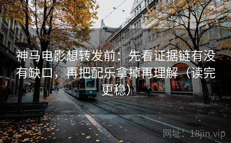 神马电影想转发前：先看证据链有没有缺口，再把配乐拿掉再理解（读完更稳）
