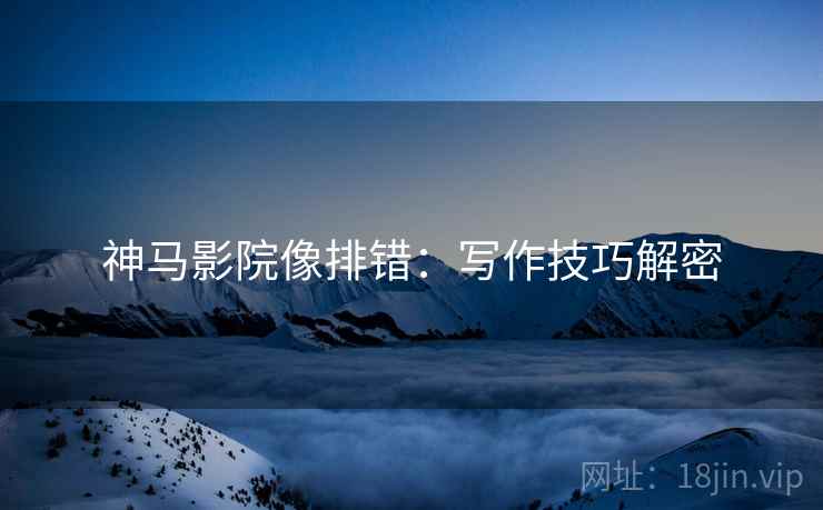 神马影院像排错：写作技巧解密