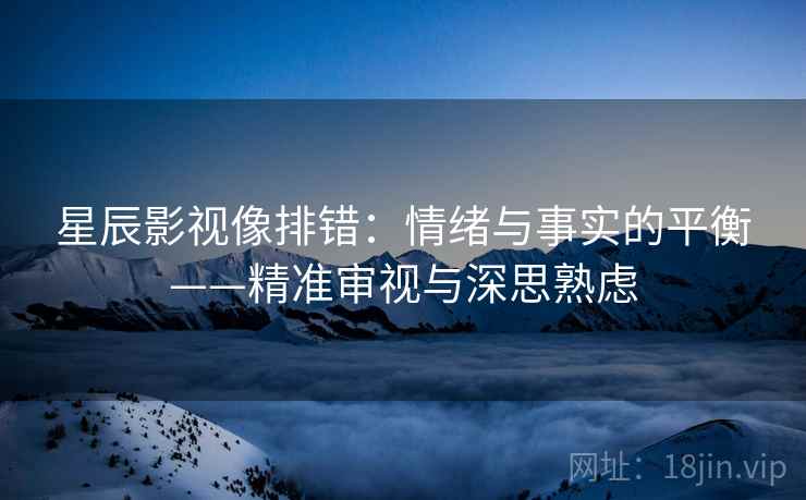 星辰影视像排错：情绪与事实的平衡——精准审视与深思熟虑
