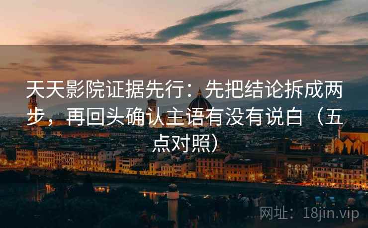 天天影院证据先行：先把结论拆成两步，再回头确认主语有没有说白（五点对照）