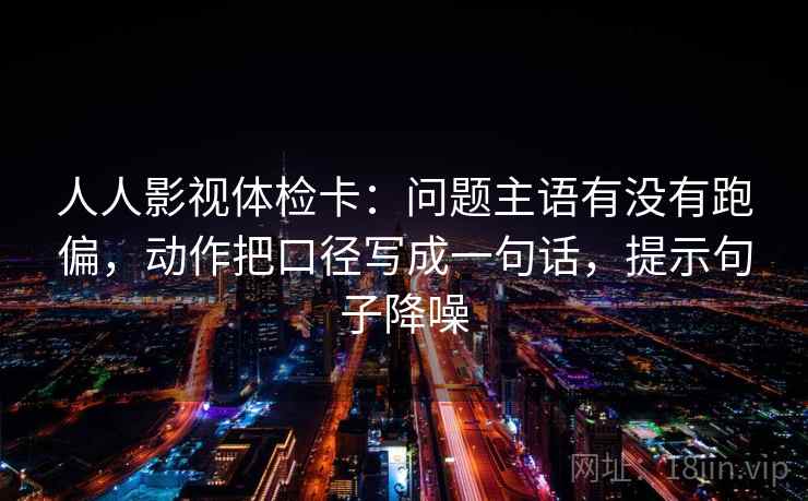 人人影视体检卡：问题主语有没有跑偏，动作把口径写成一句话，提示句子降噪