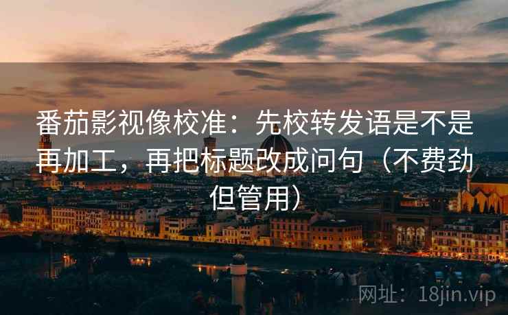 番茄影视像校准：先校转发语是不是再加工，再把标题改成问句（不费劲但管用）