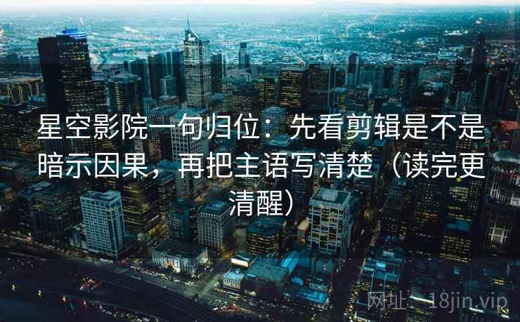 星空影院一句归位：先看剪辑是不是暗示因果，再把主语写清楚（读完更清醒）