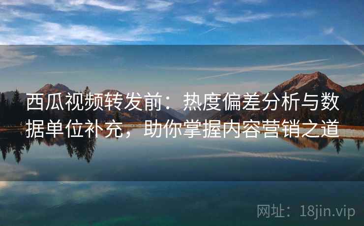 西瓜视频转发前：热度偏差分析与数据单位补充，助你掌握内容营销之道