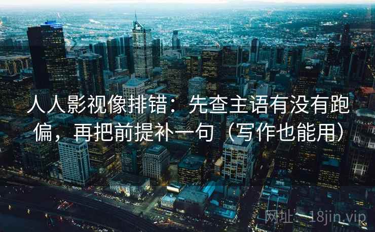 人人影视像排错：先查主语有没有跑偏，再把前提补一句（写作也能用）