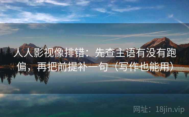 人人影视像排错：先查主语有没有跑偏，再把前提补一句（写作也能用）