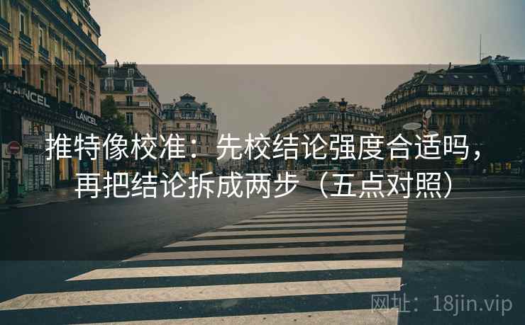 推特像校准：先校结论强度合适吗，再把结论拆成两步（五点对照）