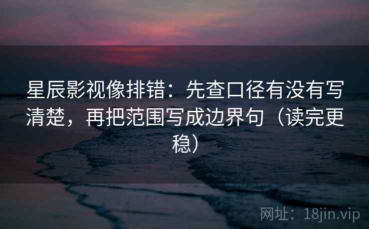 星辰影视像排错：先查口径有没有写清楚，再把范围写成边界句（读完更稳）