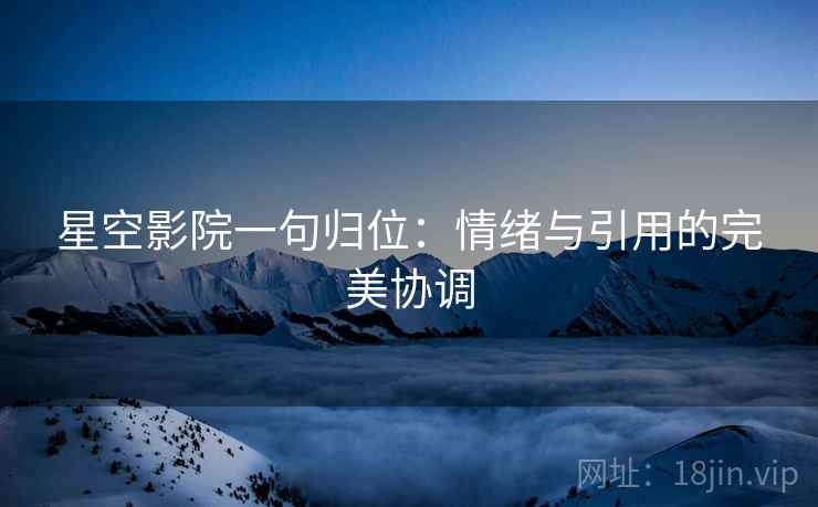 星空影院一句归位：情绪与引用的完美协调