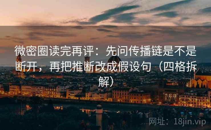 微密圈读完再评：先问传播链是不是断开，再把推断改成假设句（四格拆解）
