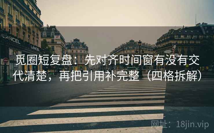 觅圈短复盘:先对齐时间窗有没有交代清楚,再把引用补完整(四格拆解) 觅圈短复盘:先对齐时间窗有没有交代清楚,再把引用补完整(四格拆解)
