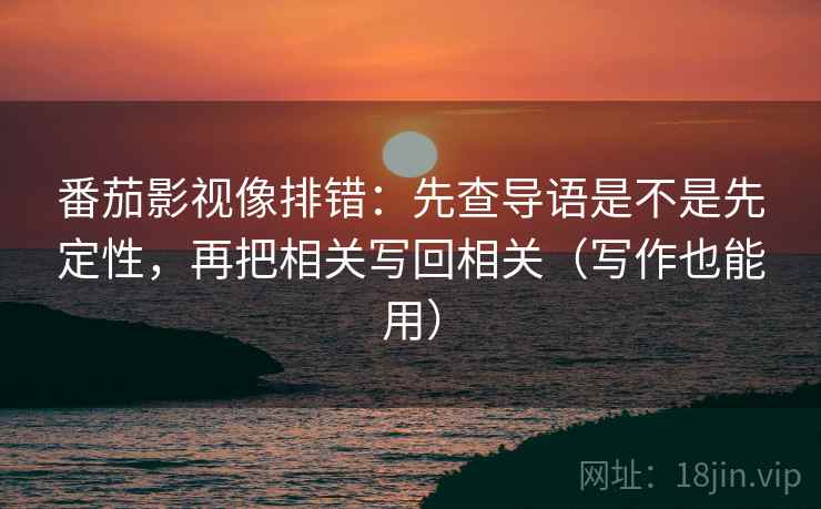 番茄影视像排错:先查导语是不是先定性,再把相关写回相关(写作也能用) 番茄影视像排错:先查导语是不是先定性,再把相关写回相关(写作也能用)