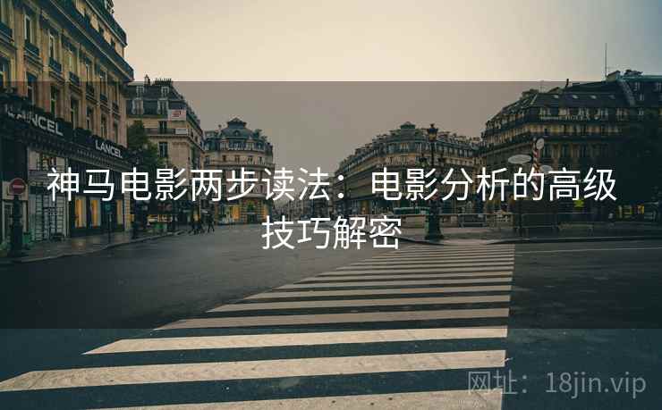 神马电影两步读法:电影分析的高级技巧解密 神马电影两步读法:电影分析的高级技巧解密