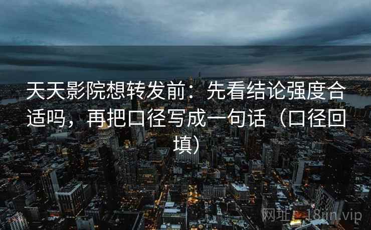 天天影院想转发前:先看结论强度合适吗,再把口径写成一句话(口径回填) 天天影院想转发前:先看结论强度合适吗,再把口径写成一句话(口径回填)