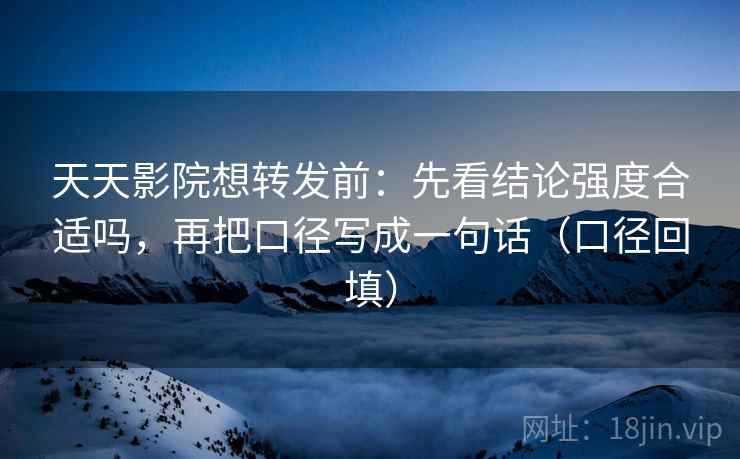 天天影院想转发前:先看结论强度合适吗,再把口径写成一句话(口径回填) 天天影院想转发前:先看结论强度合适吗,再把口径写成一句话(口径回填)