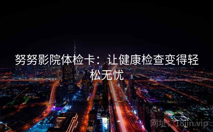 努努影院体检卡:让健康检查变得轻松无忧 努努影院体检卡:让健康检查变得轻松无忧