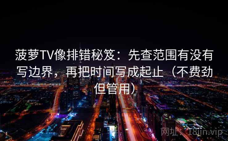 菠萝TV像排错秘笈:先查范围有没有写边界,再把时间写成起止(不费劲但管用) 菠萝TV像排错秘笈:先查范围有没有写边界,再把时间写成起止(不费劲但管用)