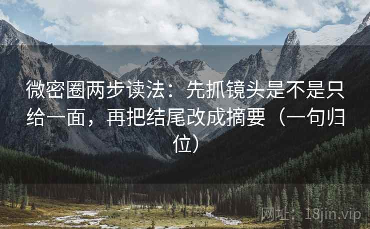 微密圈两步读法:先抓镜头是不是只给一面,再把结尾改成摘要(一句归位) 微密圈两步读法:先抓镜头是不是只给一面,再把结尾改成摘要(一句归位)