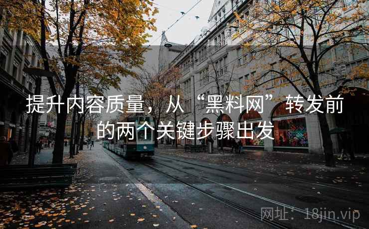 提升内容质量,从“黑料网”转发前的两个关键步骤出发 提升内容质量,从“黑料网”转发前的两个关键步骤出发