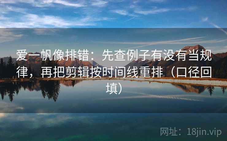 爱一帆像排错:先查例子有没有当规律,再把剪辑按时间线重排(口径回填) 爱一帆像排错:先查例子有没有当规律,再把剪辑按时间线重排(口径回填)