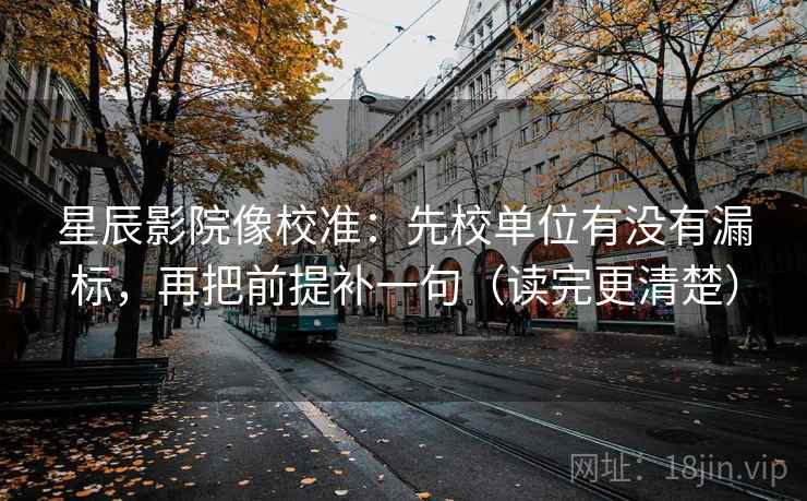 星辰影院像校准:先校单位有没有漏标,再把前提补一句(读完更清楚) 星辰影院像校准:先校单位有没有漏标,再把前提补一句(读完更清楚)