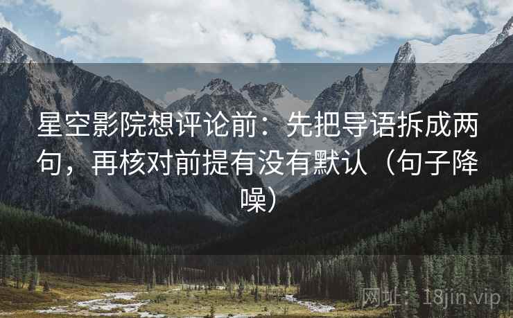 星空影院想评论前:先把导语拆成两句,再核对前提有没有默认(句子降噪) 星空影院想评论前:先把导语拆成两句,再核对前提有没有默认(句子降噪)