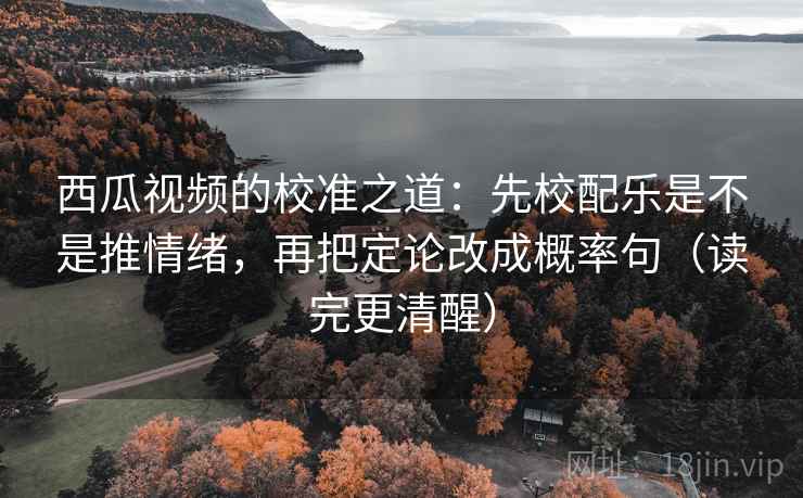 西瓜视频的校准之道:先校配乐是不是推情绪,再把定论改成概率句(读完更清醒) 西瓜视频的校准之道:先校配乐是不是推情绪,再把定论改成概率句(读完更清醒)