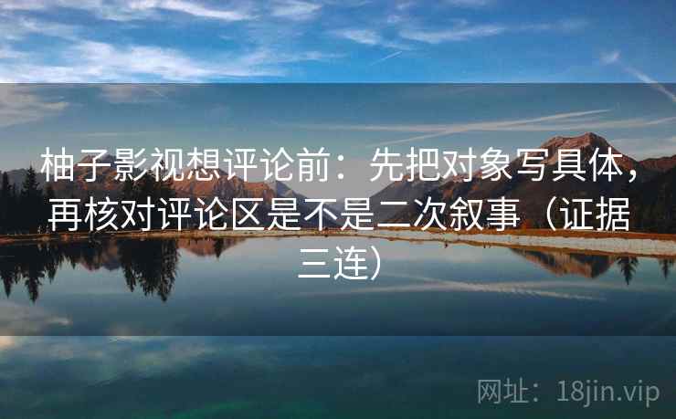 柚子影视想评论前:先把对象写具体,再核对评论区是不是二次叙事(证据三连) 柚子影视想评论前:先把对象写具体,再核对评论区是不是二次叙事(证据三连)