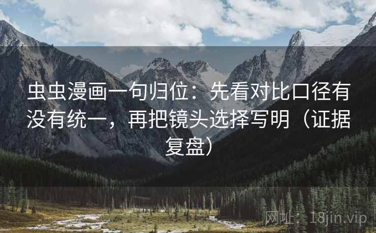 虫虫漫画一句归位:先看对比口径有没有统一,再把镜头选择写明(证据复盘) 虫虫漫画一句归位:先看对比口径有没有统一,再把镜头选择写明(证据复盘)