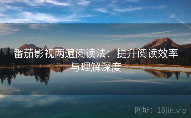 番茄影视两遍阅读法：提升阅读效率与理解深度