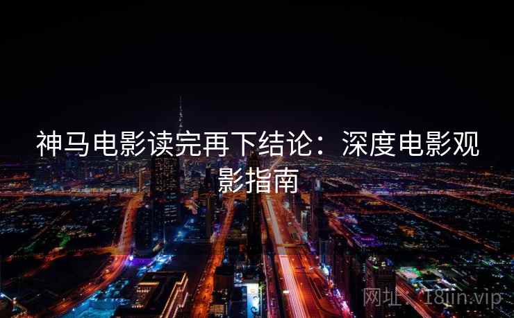 神马电影读完再下结论:深度电影观影指南 神马电影读完再下结论:深度电影观影指南