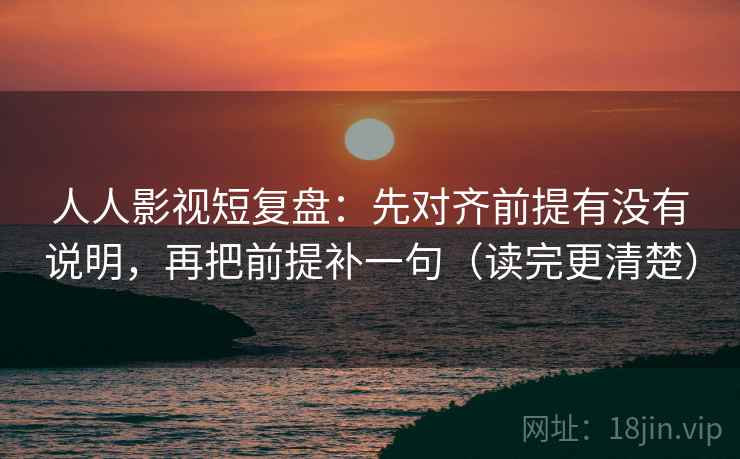 人人影视短复盘：先对齐前提有没有说明，再把前提补一句（读完更清楚）