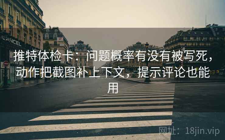 推特体检卡:问题概率有没有被写死,动作把截图补上下文,提示评论也能用 推特体检卡:问题概率有没有被写死,动作把截图补上下文,提示评论也能用