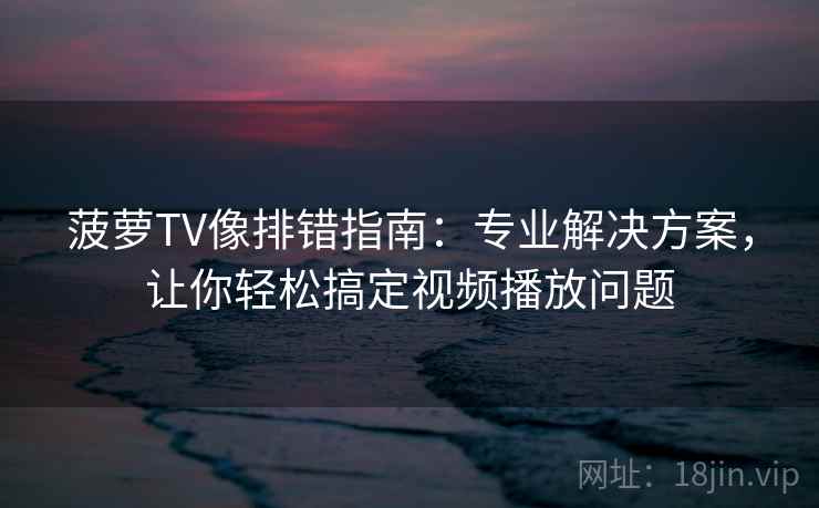 菠萝TV像排错指南：专业解决方案，让你轻松搞定视频播放问题