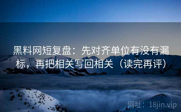 黑料网短复盘:先对齐单位有没有漏标,再把相关写回相关(读完再评) 黑料网短复盘:先对齐单位有没有漏标,再把相关写回相关(读完再评)
