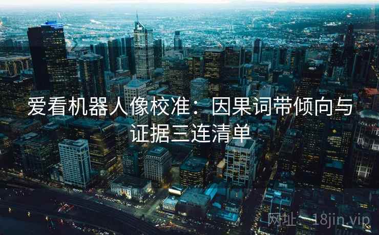 爱看机器人像校准：因果词带倾向与证据三连清单